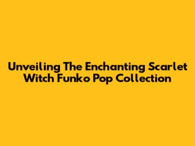 Unveiling The Enchanting Scarlet Witch Funko Pop Collection