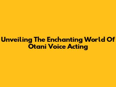 Unveiling The Enchanting World Of Otani Voice Acting
