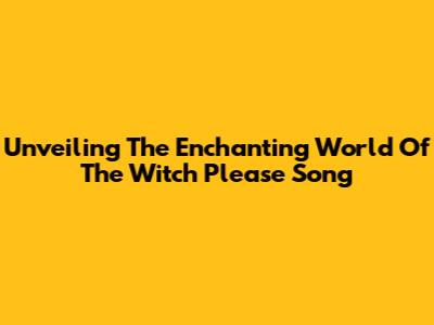 Unveiling The Enchanting World Of The 'Witch Please' Song