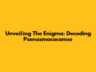 Unveiling The Enigma: Decoding Psenasmococomse