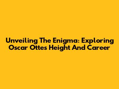 Unveiling The Enigma: Exploring Oscar Otte's Height And Career