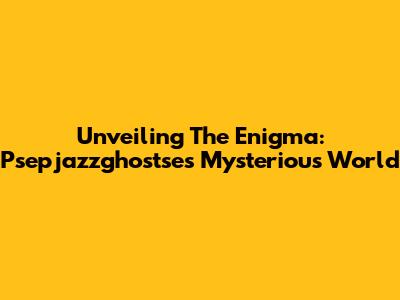 Unveiling The Enigma: Psepjazzghostse's Mysterious World