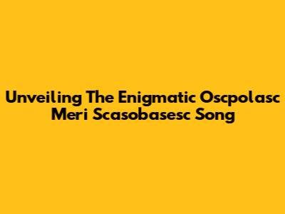 Unveiling The Enigmatic 'Oscpolasc Meri Scasobasesc' Song