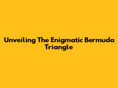Unveiling The Enigmatic Bermuda Triangle