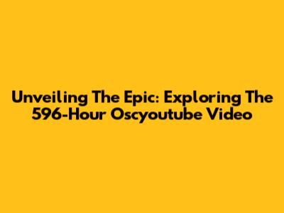 Unveiling The Epic: Exploring The 596-Hour Oscyoutube Video