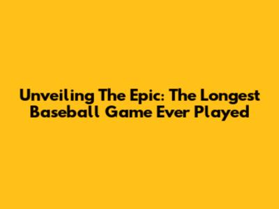 Unveiling The Epic: The Longest Baseball Game Ever Played
