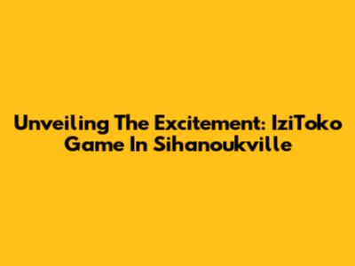 Unveiling The Excitement: IziToko Game In Sihanoukville