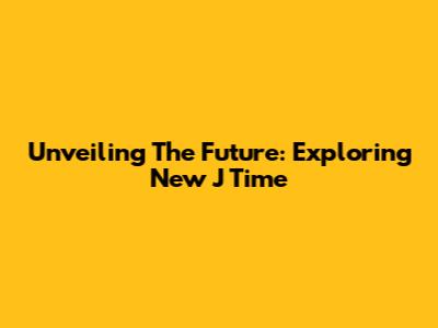 Unveiling The Future: Exploring New J Time
