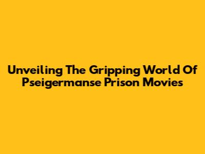 Unveiling The Gripping World Of Pseigermanse Prison Movies