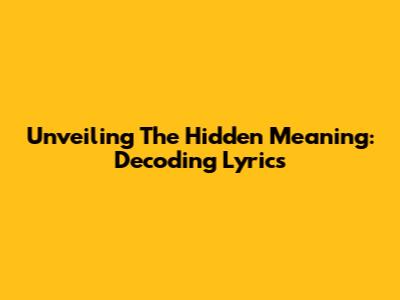 Unveiling The Hidden Meaning: Decoding Lyrics