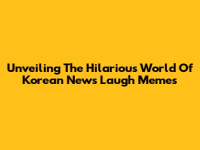 Unveiling The Hilarious World Of Korean News Laugh Memes