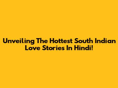 Unveiling The Hottest South Indian Love Stories In Hindi!