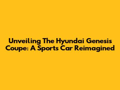 Unveiling The Hyundai Genesis Coupe: A Sports Car Reimagined