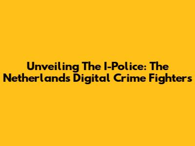 Unveiling The I-Police: The Netherlands' Digital Crime Fighters