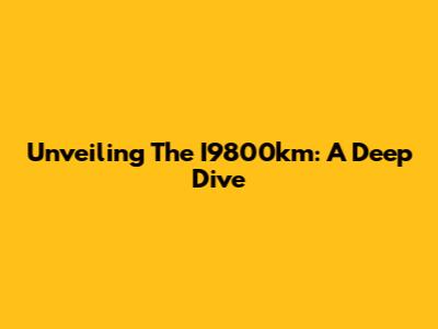 Unveiling The I9800km: A Deep Dive
