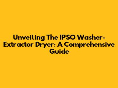 Unveiling The IPSO Washer-Extractor Dryer: A Comprehensive Guide
