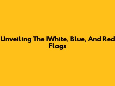 Unveiling The IWhite, Blue, And Red Flags