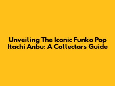 Unveiling The Iconic Funko Pop Itachi Anbu: A Collector's Guide