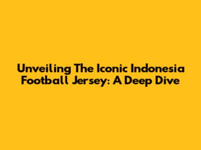 Unveiling The Iconic Indonesia Football Jersey: A Deep Dive