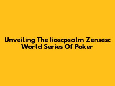 Unveiling The Iioscpsalm Zensesc World Series Of Poker