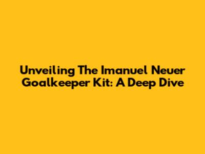 Unveiling The Imanuel Neuer Goalkeeper Kit: A Deep Dive