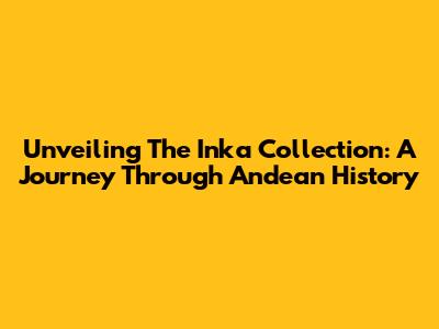 Unveiling The Inka Collection: A Journey Through Andean History