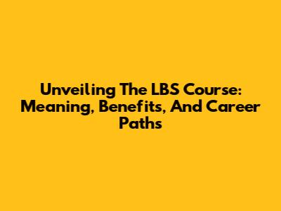 Unveiling The LBS Course: Meaning, Benefits, And Career Paths