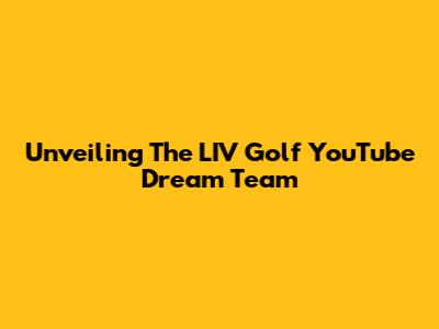 Unveiling The LIV Golf YouTube Dream Team