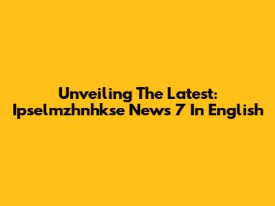 Unveiling The Latest: Ipselmzhnhkse News 7 In English