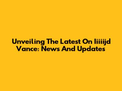 Unveiling The Latest On Iiiiijd Vance: News And Updates