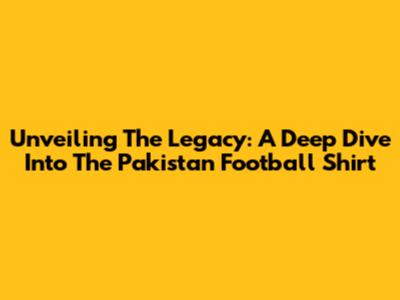 Unveiling The Legacy: A Deep Dive Into The Pakistan Football Shirt