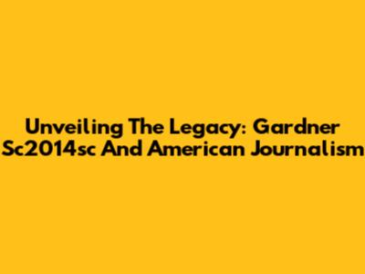 Unveiling The Legacy: Gardner Sc2014sc And American Journalism
