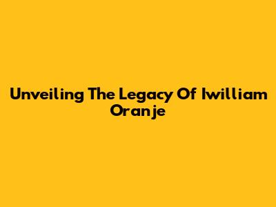 Unveiling The Legacy Of Iwilliam Oranje