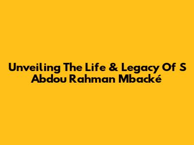 Unveiling The Life & Legacy Of S Abdou Rahman Mbacké