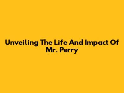 Unveiling The Life And Impact Of Mr. Perry