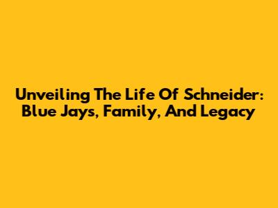 Unveiling The Life Of Schneider: Blue Jays, Family, And Legacy