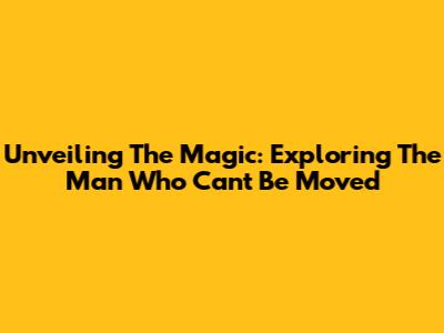 Unveiling The Magic: Exploring 'The Man Who Can't Be Moved'
