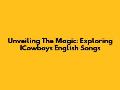 Unveiling The Magic: Exploring ICowboy's English Songs