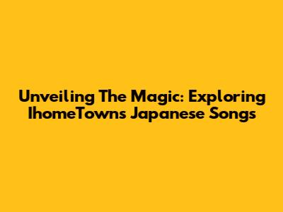 Unveiling The Magic: Exploring IhomeTown's Japanese Songs