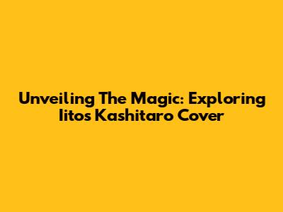 Unveiling The Magic: Exploring Iito's Kashitaro Cover