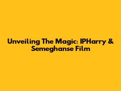 Unveiling The Magic: IPHarry & Semeghanse Film