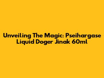 Unveiling The Magic: Pseihargase Liquid Doger Jinak 60ml