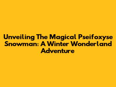 Unveiling The Magical Pseifoxyse Snowman: A Winter Wonderland Adventure
