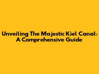Unveiling The Majestic Kiel Canal: A Comprehensive Guide