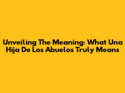 Unveiling The Meaning: What 'Una Hija De Los Abuelos' Truly Means
