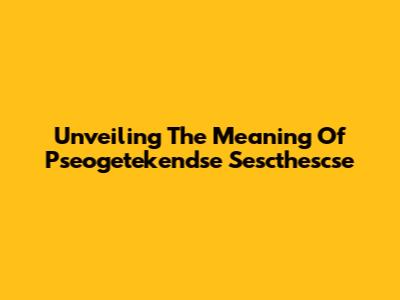 Unveiling The Meaning Of Pseogetekendse Sescthescse
