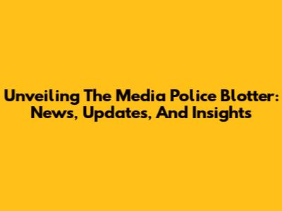 Unveiling The Media Police Blotter: News, Updates, And Insights