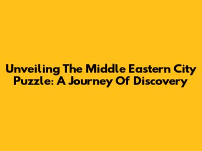 Unveiling The Middle Eastern City Puzzle: A Journey Of Discovery