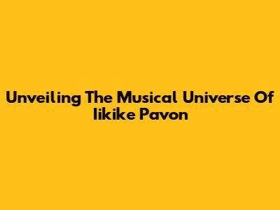 Unveiling The Musical Universe Of Iikike Pavon