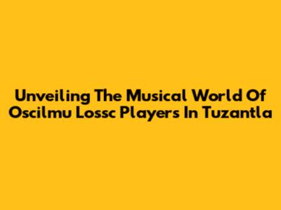 Unveiling The Musical World Of Oscilmu Lossc Players In Tuzantla